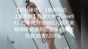 【新片速遞】【最新私拍❤️土豪专享】性爱大神『Love98』约单男3P啪啪后入极品美臀嫩模 前裹屌后怼操 超唯美性爱 高清720P版 