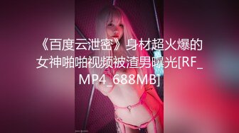 《百度云泄密》身材超火爆的女神啪啪视频被渣男曝光[RF_MP4_688MB]