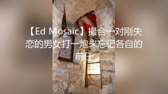 【Ed Mosaic】撮合一对刚失恋的男女打一炮来忘记各自的前任