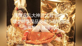 海角淫乱大神正义君 偷情已婚女同事极品反差小母狗身体非常敏感,骚逼很紧