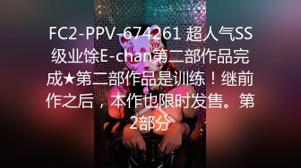 FC2-PPV-674261 超人气SS级业馀E-chan第二部作品完成★第二部作品是训练！继前作之后，本作也限时发售。第2部分