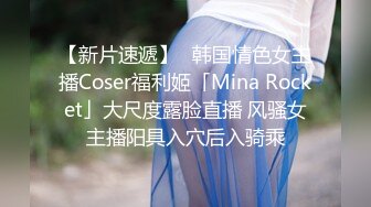 【新片速遞】✨韩国情色女主播Coser福利姬「Mina Rocket」大尺度露脸直播 风骚女主播阳具入穴后入骑乘