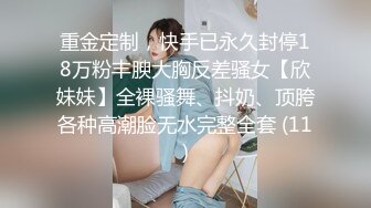 重金定制，快手已永久封停18万粉丰腴大胸反差骚女【欣妹妹】全裸骚舞、抖奶、顶胯各种高潮脸无水完整全套 (11)