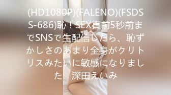 (HD1080P)(FALENO)(FSDSS-686)恥！SEX直前5秒前までSNSで生配信したら、恥ずかしさのあまり全身がクリトリスみたいに敏感になりました　深田えいみ