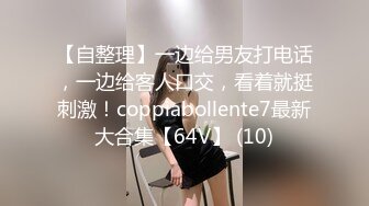 【自整理】一边给男友打电话，一边给客人口交，看着就挺刺激！coppiabollente7最新大合集【64V】 (10)