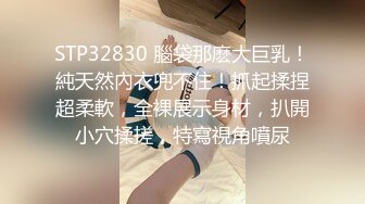 STP32830 腦袋那麽大巨乳！純天然內衣兜不住！抓起揉捏超柔軟，全裸展示身材，扒開小穴揉搓，特寫視角噴尿