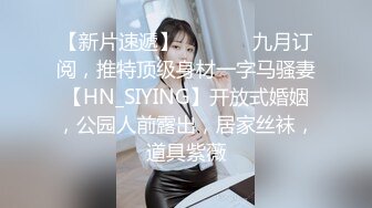 【新片速遞】   ⚫️⚫️九月订阅，推特顶级身材一字马骚妻【HN_SIYING】开放式婚姻，公园人前露出，居家丝袜，道具紫薇