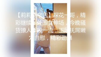 【莉莉坚辛苦】探花一哥，精彩继续，外围女神场，今晚骚货撩人手段一流，玉足抚屌嫩穴自慰，精彩劲爆