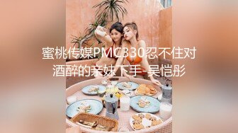 蜜桃传媒PMC330忍不住对酒醉的亲妹下手-吴恺彤