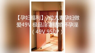 【孕妇福利】2位人妻孕妇做爱49V 极品淫妻结婚怀孕淫（49V 950P）