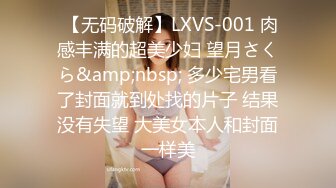  【无码破解】LXVS-001 肉感丰满的超美少妇 望月さくら&amp;nbsp; 多少宅男看了封面就到处找的片子 结果没有失望 大美女本人和封面一样美