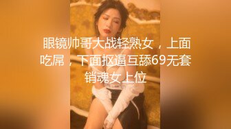  眼镜帅哥大战轻熟女，上面吃屌，下面抠逼互舔69无套销魂女上位