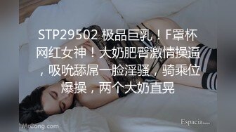 STP29502 极品巨乳！F罩杯网红女神！大奶肥臀激情操逼，吸吮舔屌一脸淫骚，骑乘位爆操，两个大奶直晃