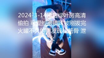 2024-3-14酒店绿叶房高清偷拍 可爱脸眼镜妹被刚拔完火罐不久的男友疏松筋骨 泄火